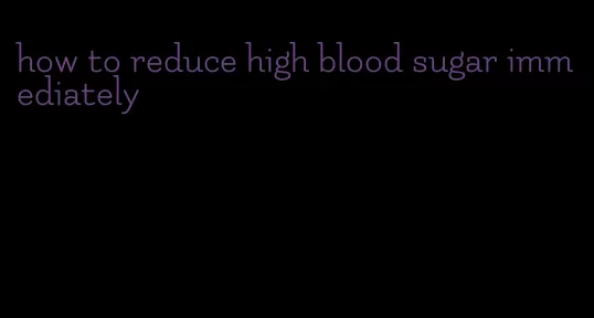 how to reduce high blood sugar immediately