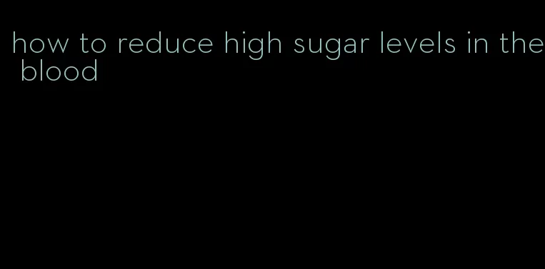 how to reduce high sugar levels in the blood