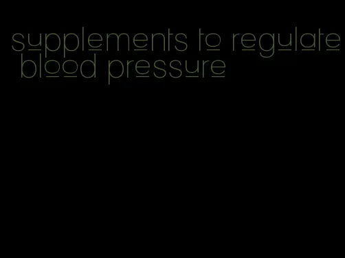 supplements to regulate blood pressure