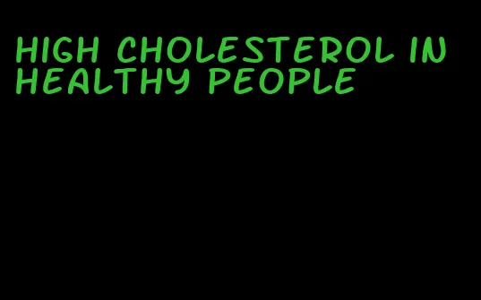 high cholesterol in healthy people