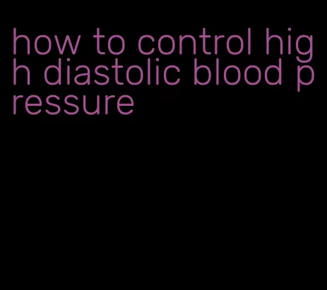 how to control high diastolic blood pressure