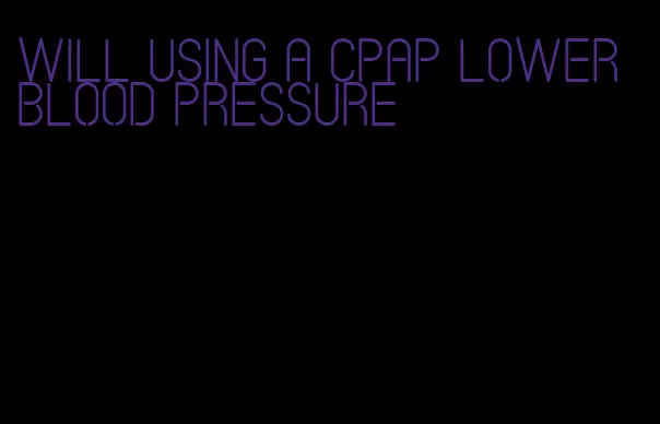 will using a CPAP lower blood pressure
