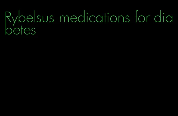 Rybelsus medications for diabetes