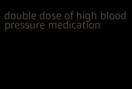 double dose of high blood pressure medication