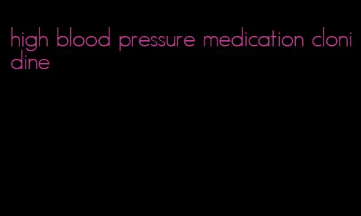 high blood pressure medication clonidine