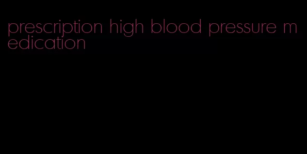 prescription high blood pressure medication