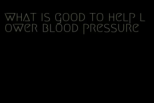 what is good to help lower blood pressure