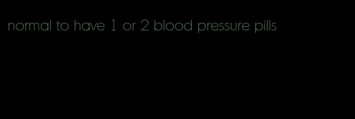 normal to have 1 or 2 blood pressure pills