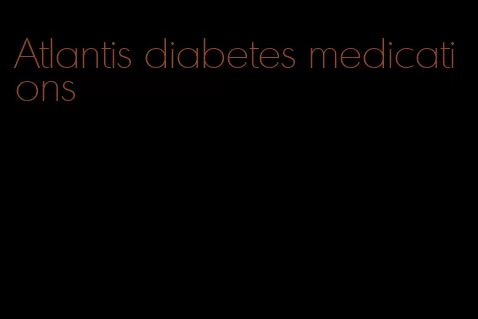 Atlantis diabetes medications