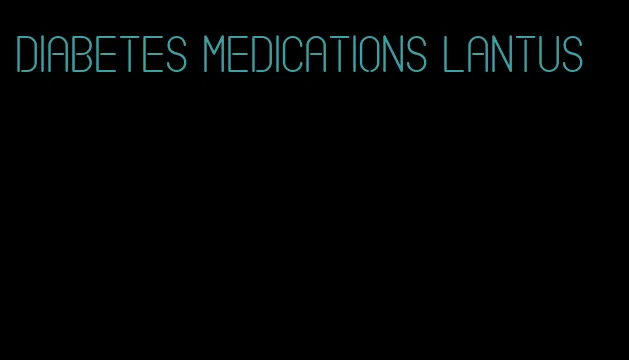 diabetes medications Lantus