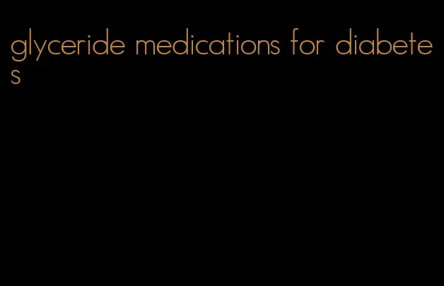 glyceride medications for diabetes