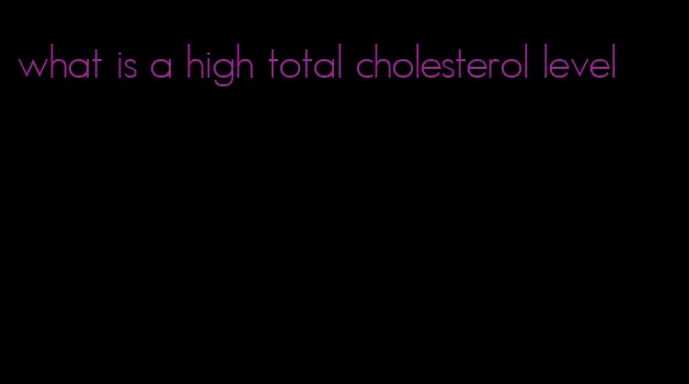 what is a high total cholesterol level
