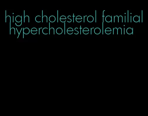 high cholesterol familial hypercholesterolemia