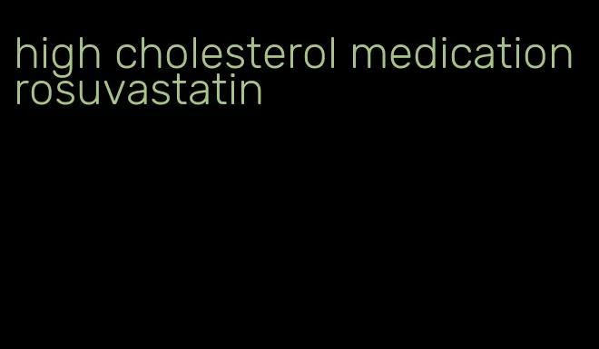 high cholesterol medication rosuvastatin
