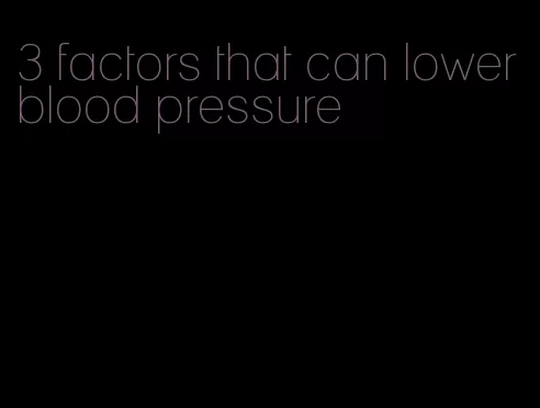 3 factors that can lower blood pressure