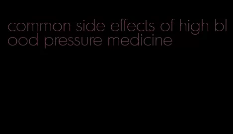 common side effects of high blood pressure medicine