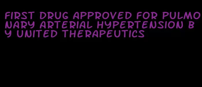 first drug approved for pulmonary arterial hypertension by united therapeutics