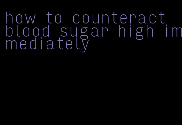 how to counteract blood sugar high immediately