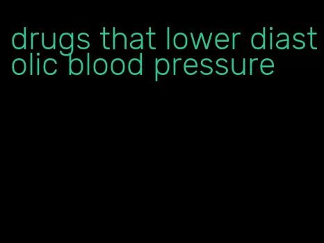 drugs that lower diastolic blood pressure