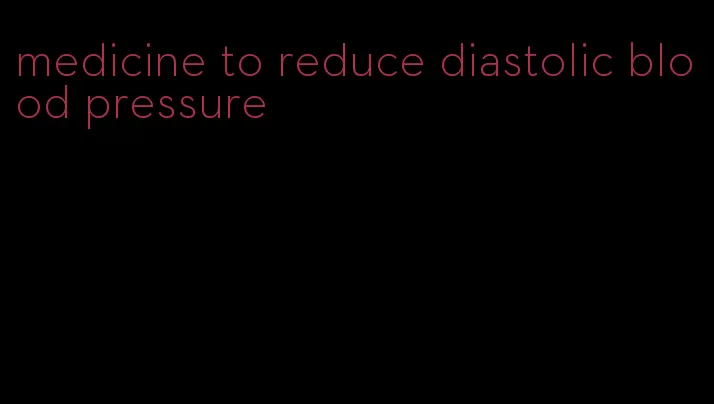 medicine to reduce diastolic blood pressure