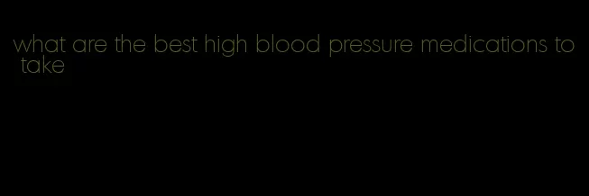 what are the best high blood pressure medications to take