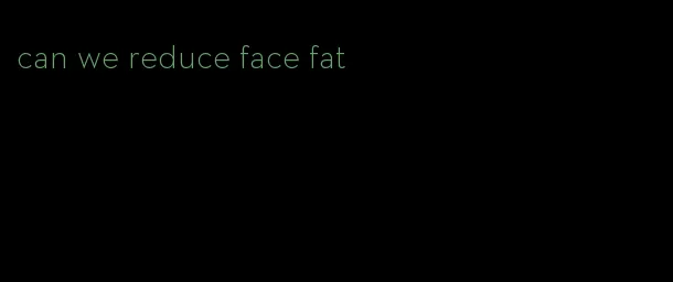 can we reduce face fat