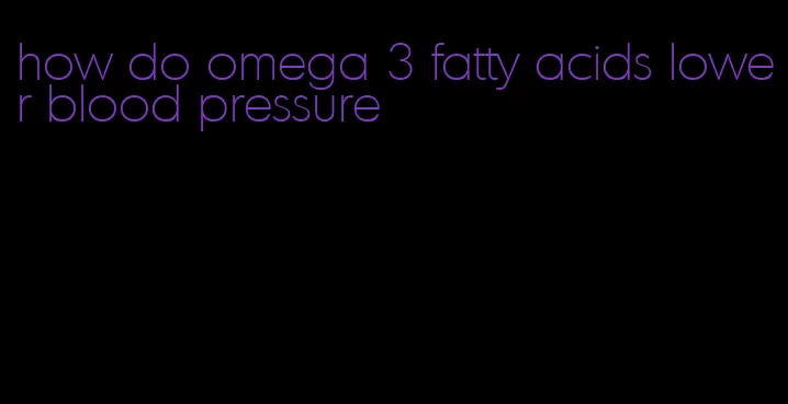 how do omega 3 fatty acids lower blood pressure