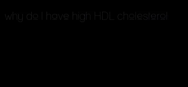 why do I have high HDL cholesterol