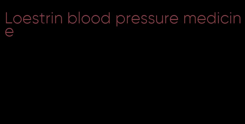 Loestrin blood pressure medicine