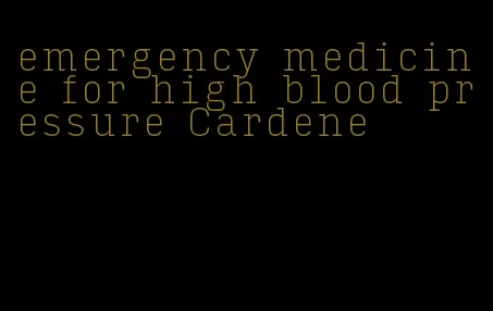 emergency medicine for high blood pressure Cardene