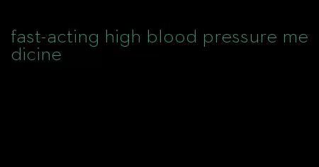 fast-acting high blood pressure medicine