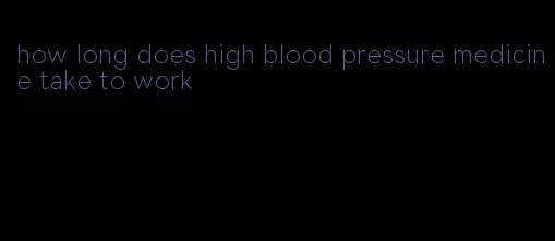 how long does high blood pressure medicine take to work