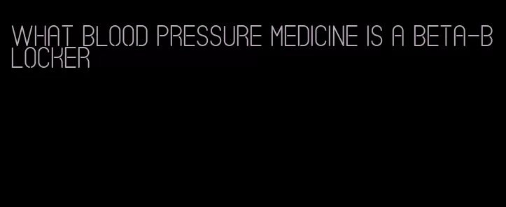 what blood pressure medicine is a beta-blocker