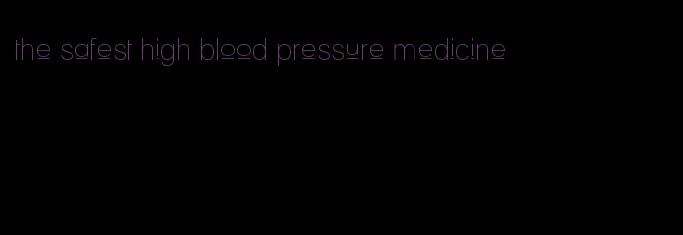 the safest high blood pressure medicine