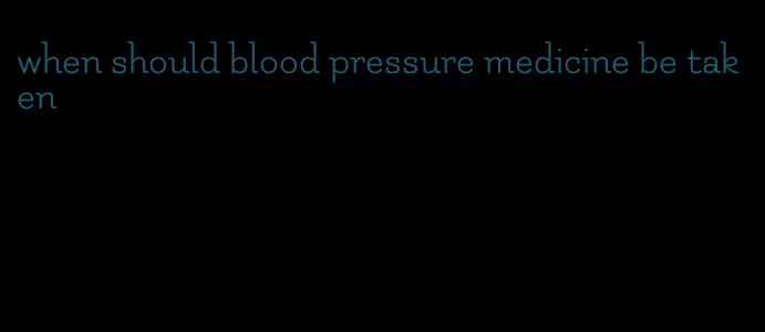 when should blood pressure medicine be taken