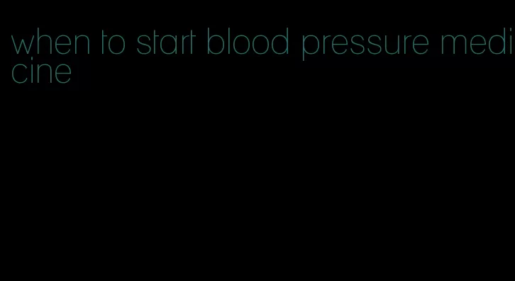 when to start blood pressure medicine