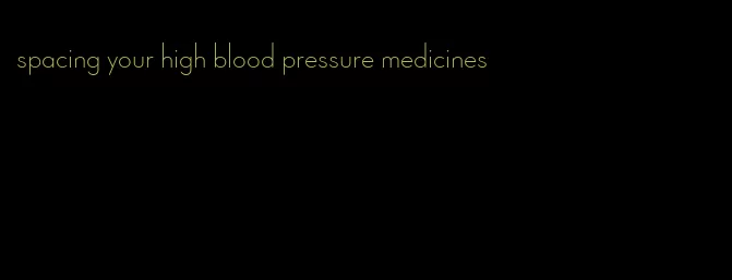 spacing your high blood pressure medicines