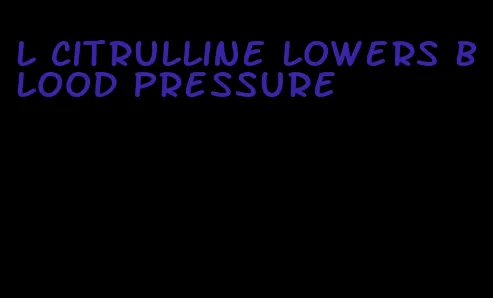 l citrulline lowers blood pressure