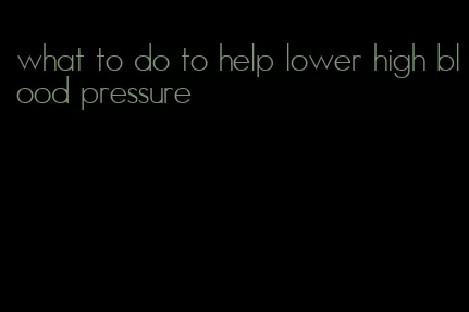 what to do to help lower high blood pressure