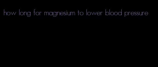 how long for magnesium to lower blood pressure