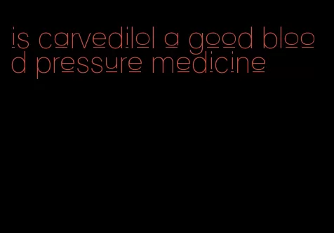 is carvedilol a good blood pressure medicine