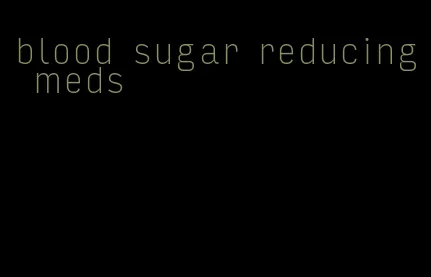 blood sugar reducing meds