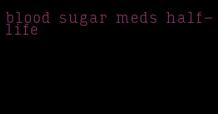 blood sugar meds half-life