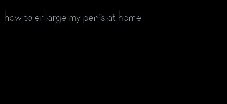 how to enlarge my penis at home