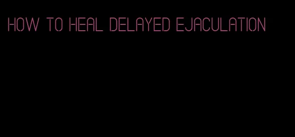 how to heal delayed ejaculation
