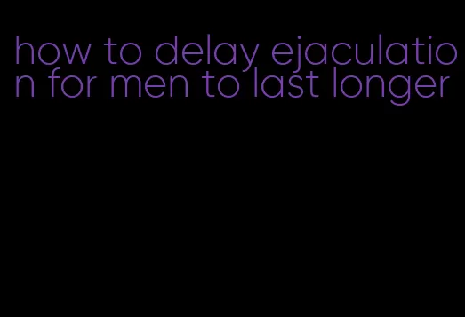how to delay ejaculation for men to last longer