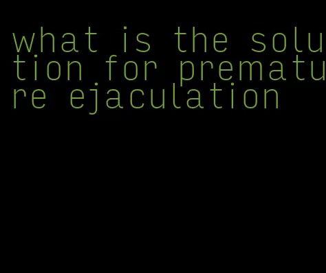 what is the solution for premature ejaculation