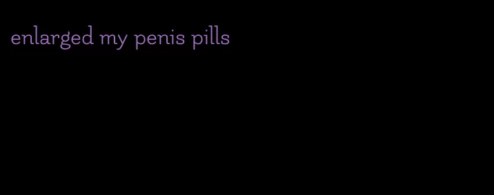 enlarged my penis pills