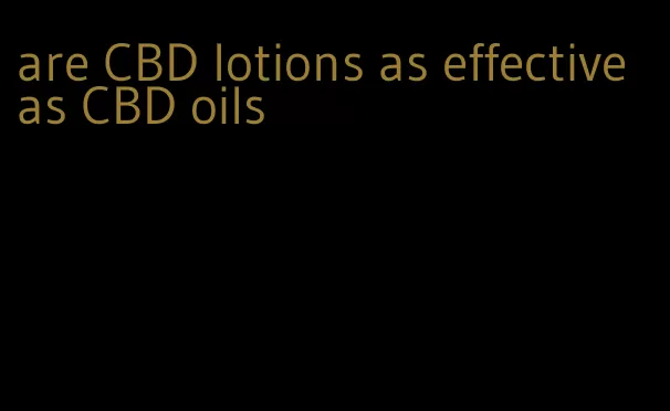 are CBD lotions as effective as CBD oils