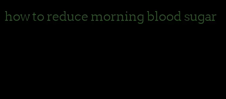 how to reduce morning blood sugar